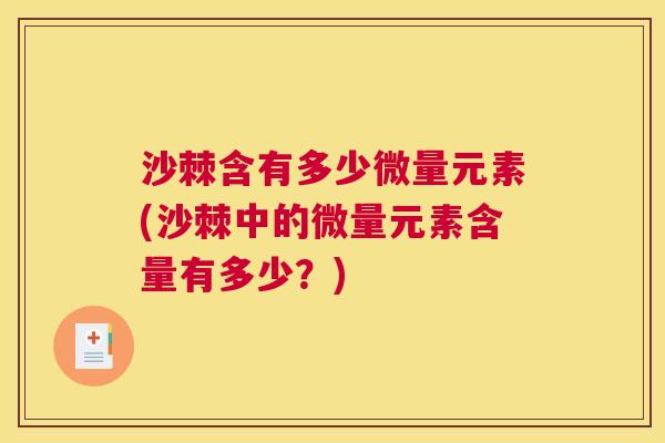 沙棘含有多少微量元素(沙棘中的微量元素含量有多少？)
