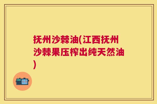 抚州沙棘油(江西抚州沙棘果压榨出纯天然油)