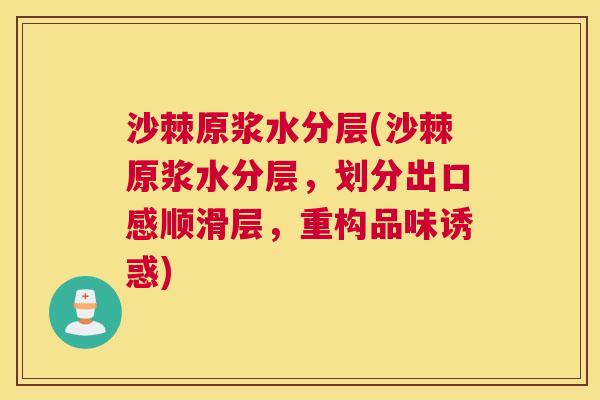 沙棘原浆水分层(沙棘原浆水分层，划分出口感顺滑层，重构品味诱惑)