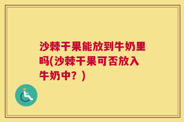 沙棘干果能放到牛奶里吗(沙棘干果可否放入牛奶中？)