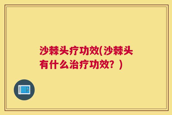 沙棘头疗功效(沙棘头有什么治疗功效？)