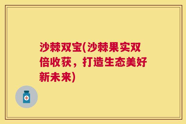 沙棘双宝(沙棘果实双倍收获，打造生态美好新未来)