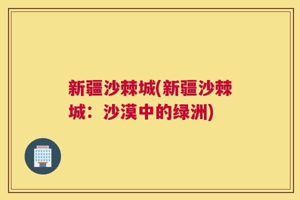 新疆沙棘城(新疆沙棘城：沙漠中的绿洲)