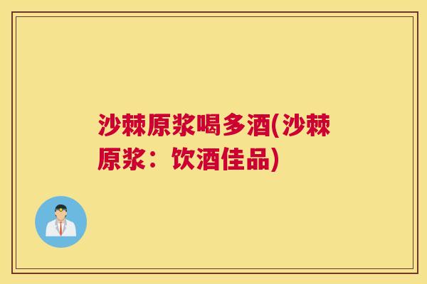 沙棘原浆喝多酒(沙棘原浆：饮酒佳品)