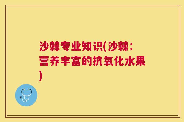 沙棘专业知识(沙棘：营养丰富的抗氧化水果)