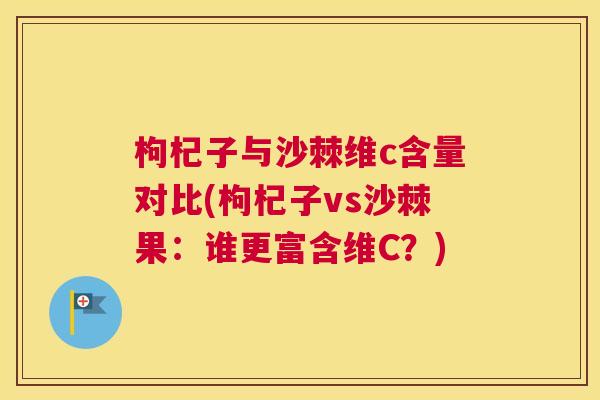 枸杞子与沙棘维c含量对比(枸杞子vs沙棘果：谁更富含维C？)