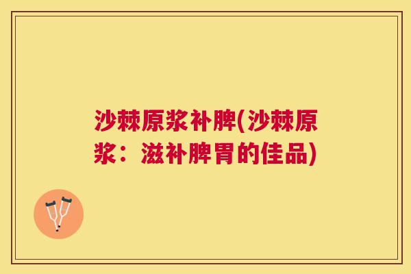 沙棘原浆补脾(沙棘原浆：滋补脾胃的佳品)