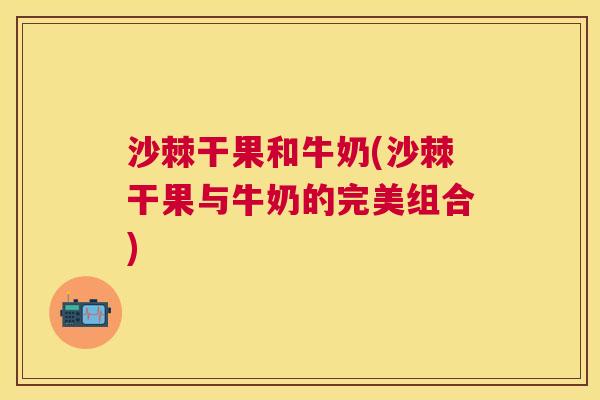 沙棘干果和牛奶(沙棘干果与牛奶的完美组合)