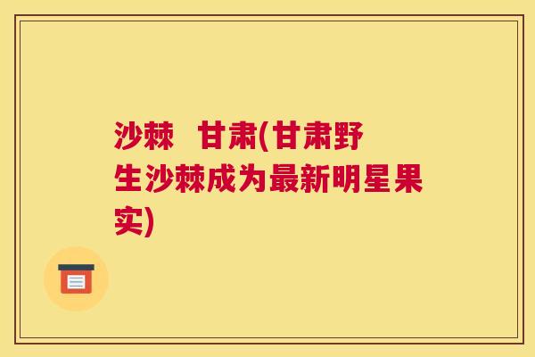 沙棘  甘肃(甘肃野生沙棘成为最新明星果实)