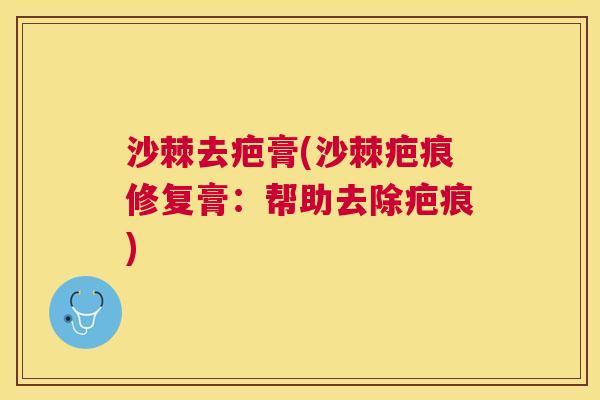 沙棘去疤膏(沙棘疤痕修复膏：帮助去除疤痕)