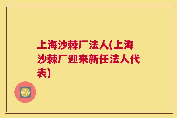上海沙棘厂法人(上海沙棘厂迎来新任法人代表)