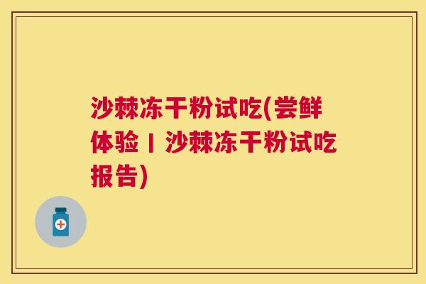 沙棘冻干粉试吃(尝鲜体验丨沙棘冻干粉试吃报告)
