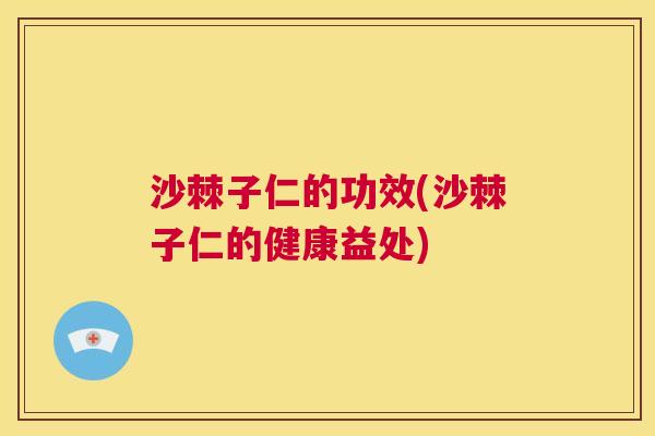 沙棘子仁的功效(沙棘子仁的健康益处)