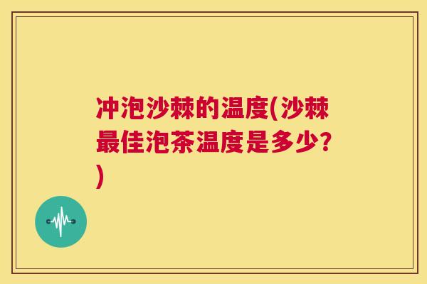 冲泡沙棘的温度(沙棘最佳泡茶温度是多少？)
