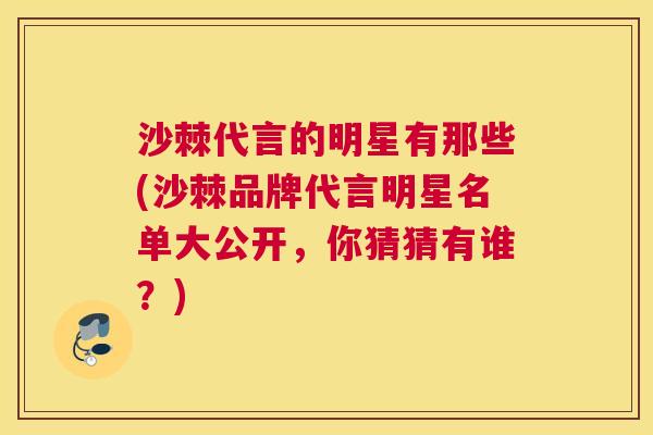 沙棘代言的明星有那些(沙棘品牌代言明星名单大公开，你猜猜有谁？)