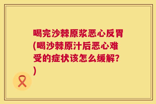 喝完沙棘原浆恶心反胃(喝沙棘原汁后恶心难受的症状该怎么缓解？)