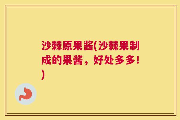 沙棘原果酱(沙棘果制成的果酱，好处多多！)