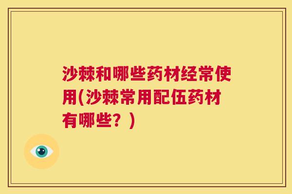 沙棘和哪些药材经常使用(沙棘常用配伍药材有哪些？)