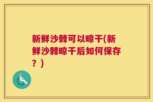新鲜沙棘可以晾干(新鲜沙棘晾干后如何保存？)