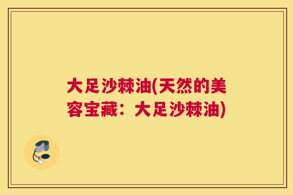 大足沙棘油(天然的美容宝藏：大足沙棘油)