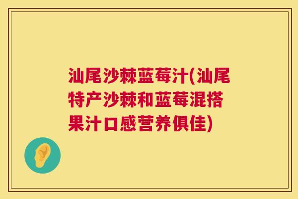 汕尾沙棘蓝莓汁(汕尾特产沙棘和蓝莓混搭 果汁口感营养俱佳)