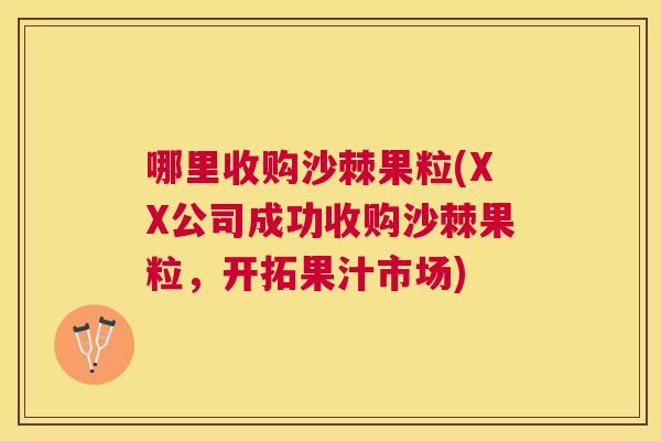 哪里收购沙棘果粒(XX公司成功收购沙棘果粒，开拓果汁市场)
