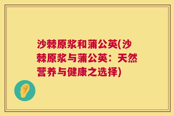 沙棘原浆和蒲公英(沙棘原浆与蒲公英：天然营养与健康之选择)