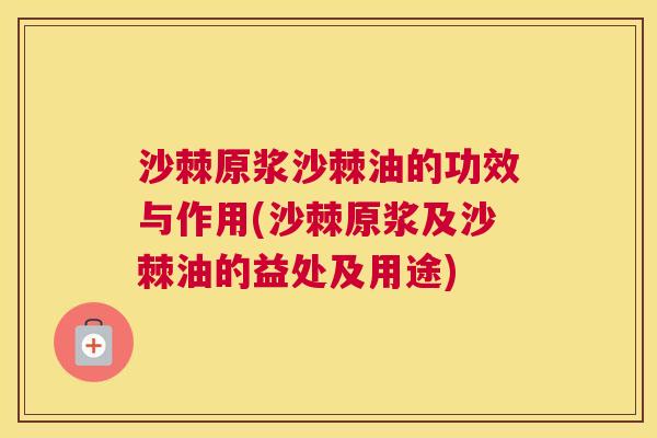 沙棘原浆沙棘油的功效与作用(沙棘原浆及沙棘油的益处及用途)