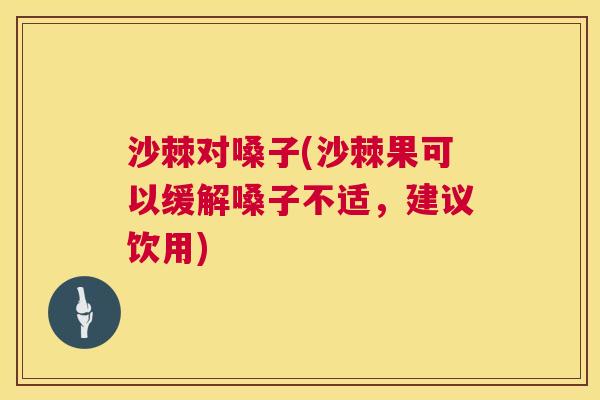 沙棘对嗓子(沙棘果可以缓解嗓子不适，建议饮用)