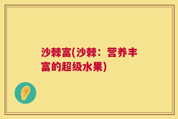 沙棘富(沙棘：营养丰富的超级水果)