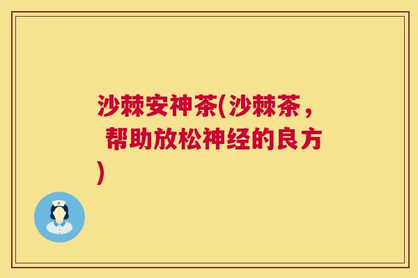 沙棘安神茶(沙棘茶， 帮助放松神经的良方)