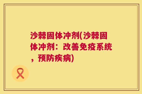 沙棘固体冲剂(沙棘固体冲剂：改善免疫系统，预防疾病)