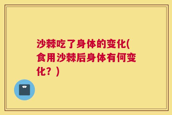 沙棘吃了身体的变化(食用沙棘后身体有何变化？)