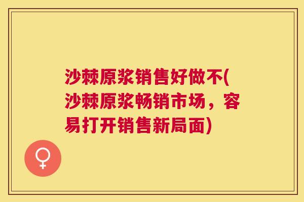 沙棘原浆销售好做不(沙棘原浆畅销市场，容易打开销售新局面)