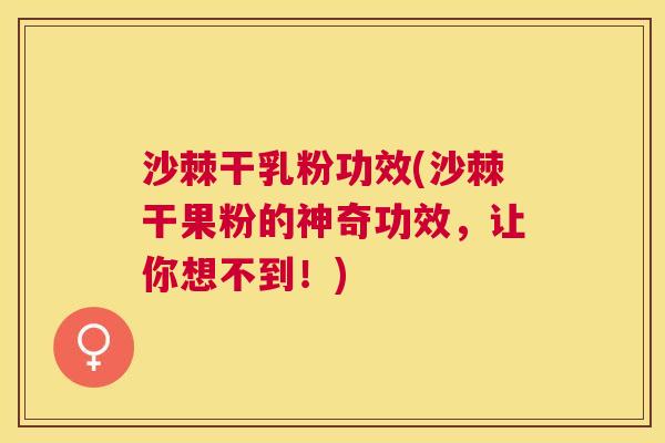 沙棘干乳粉功效(沙棘干果粉的神奇功效，让你想不到！)