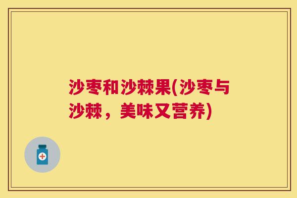 沙枣和沙棘果(沙枣与沙棘，美味又营养)