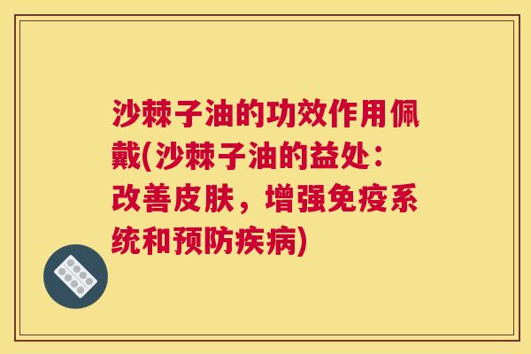 沙棘子油的功效作用佩戴(沙棘子油的益处：改善皮肤，增强免疫系统和预防疾病)
