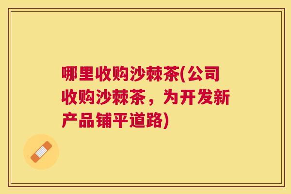哪里收购沙棘茶(公司收购沙棘茶，为开发新产品铺平道路)