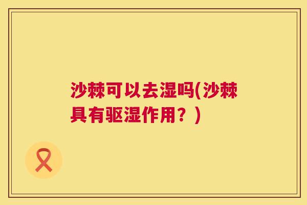 沙棘可以去湿吗(沙棘具有驱湿作用？)