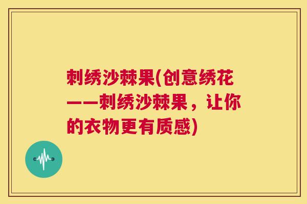 刺绣沙棘果(创意绣花——刺绣沙棘果，让你的衣物更有质感)