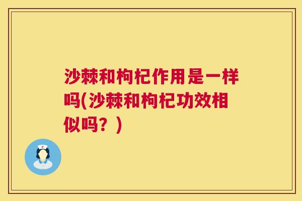 沙棘和枸杞作用是一样吗(沙棘和枸杞功效相似吗？)