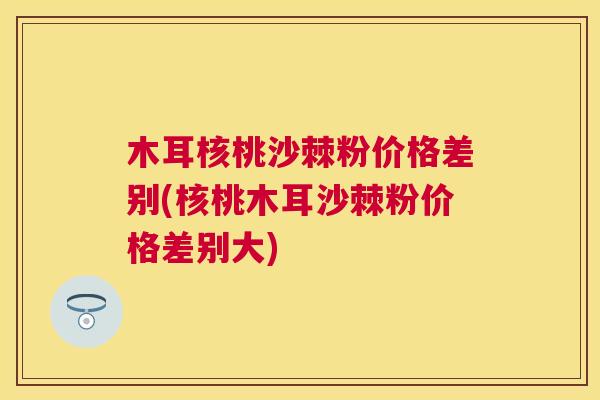 木耳核桃沙棘粉价格差别(核桃木耳沙棘粉价格差别大)