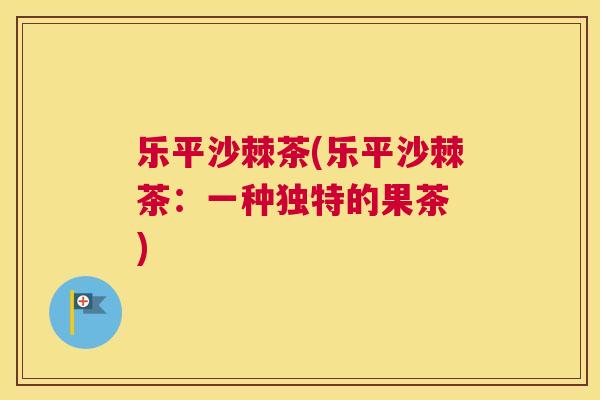 乐平沙棘茶(乐平沙棘茶：一种独特的果茶 )