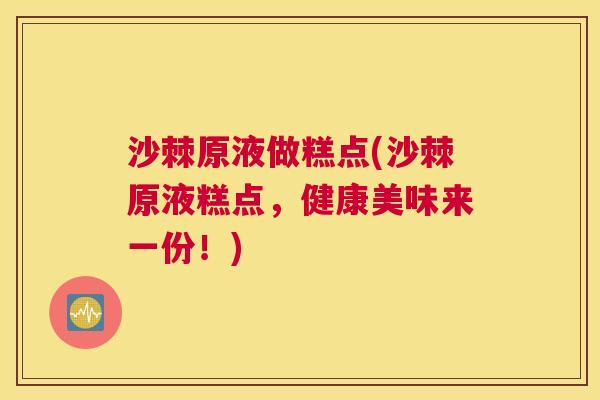 沙棘原液做糕点(沙棘原液糕点，健康美味来一份！)