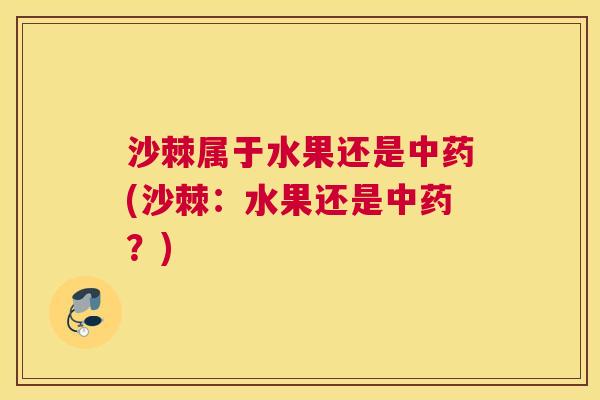 沙棘属于水果还是中药(沙棘：水果还是中药？)