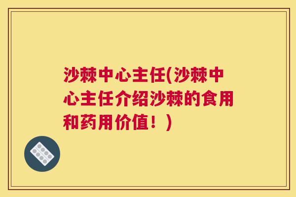 沙棘中心主任(沙棘中心主任介绍沙棘的食用和药用价值！)