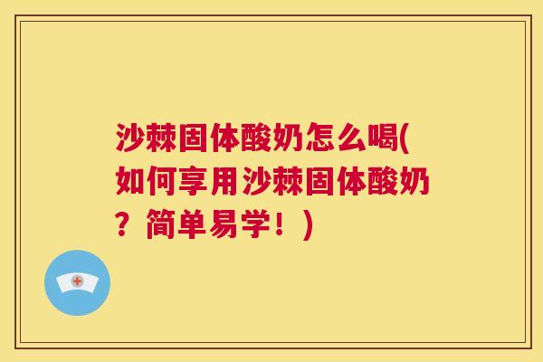 沙棘固体酸奶怎么喝(如何享用沙棘固体酸奶？简单易学！)