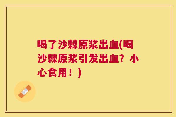 喝了沙棘原浆出血(喝沙棘原浆引发出血？小心食用！)