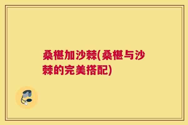 桑椹加沙棘(桑椹与沙棘的完美搭配)