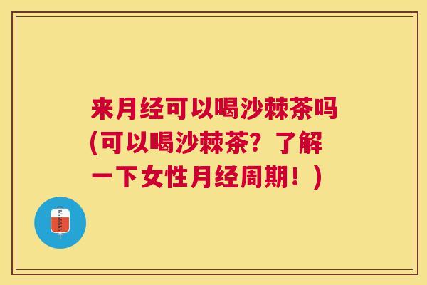 来月经可以喝沙棘茶吗(可以喝沙棘茶？了解一下女性月经周期！)